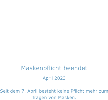 Maskenpflicht beendet April 2023  Seit dem 7. April besteht keine Pflicht mehr zum Tragen von Masken.
