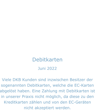 Debitkarten Juni 2022  Viele DKB Kunden sind inzwischen Besitzer der sogenannten Debitkarten, welche die EC-Karten abgelöst haben. Eine Zahlung mit Debitkarten ist in unserer Praxis nicht möglich, da diese zu den Kreditkarten zählen und von den EC-Geräten nicht akzeptiert werden.