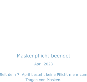 Maskenpflicht beendet April 2023  Seit dem 7. April besteht keine Pflicht mehr zum Tragen von Masken.