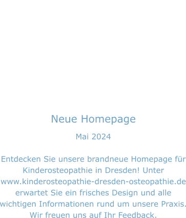 Neue Homepage Mai 2024  Entdecken Sie unsere brandneue Homepage für Kinderosteopathie in Dresden! Unter www.kinderosteopathie-dresden-osteopathie.de erwartet Sie ein frisches Design und alle wichtigen Informationen rund um unsere Praxis. Wir freuen uns auf Ihr Feedback.