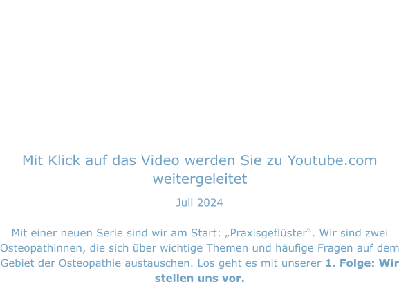 Mit Klick auf das Video werden Sie zu Youtube.com weitergeleitet Juli 2024  Mit einer neuen Serie sind wir am Start: „Praxisgeflüster“. Wir sind zwei Osteopathinnen, die sich über wichtige Themen und häufige Fragen auf dem Gebiet der Osteopathie austauschen. Los geht es mit unserer 1. Folge: Wir stellen uns vor.