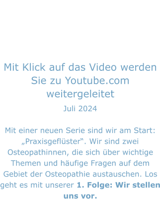 Mit Klick auf das Video werden Sie zu Youtube.com weitergeleitet Juli 2024  Mit einer neuen Serie sind wir am Start: „Praxisgeflüster“. Wir sind zwei Osteopathinnen, die sich über wichtige Themen und häufige Fragen auf dem Gebiet der Osteopathie austauschen. Los geht es mit unserer 1. Folge: Wir stellen uns vor.